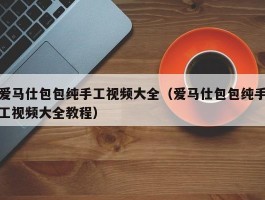 爱马仕包包纯手工视频大全（爱马仕包包纯手工视频大全教程）