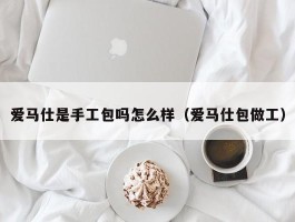爱马仕是手工包吗怎么样（爱马仕包做工）