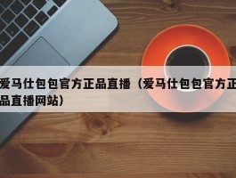 爱马仕包包官方正品直播（爱马仕包包官方正品直播网站）
