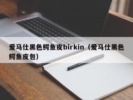 爱马仕黑色鳄鱼皮birkin（爱马仕黑色鳄鱼皮包）
