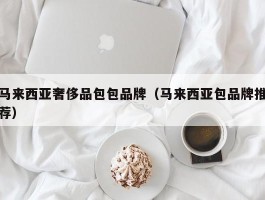 马来西亚奢侈品包包品牌（马来西亚包品牌推荐）