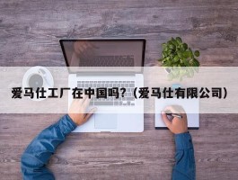 爱马仕工厂在中国吗?（爱马仕有限公司）