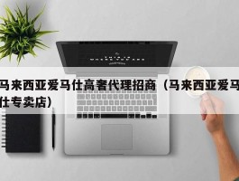 马来西亚爱马仕高奢代理招商（马来西亚爱马仕专卖店）