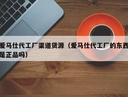 爱马仕代工厂渠道货源（爱马仕代工厂的东西是正品吗）