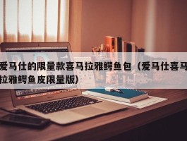 爱马仕的限量款喜马拉雅鳄鱼包（爱马仕喜马拉雅鳄鱼皮限量版）