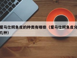 爱马仕鳄鱼皮的种类有哪些（爱马仕鳄鱼皮分几种）