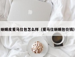 蜥蜴皮爱马仕包怎么样（爱马仕蜥蜴包价钱）