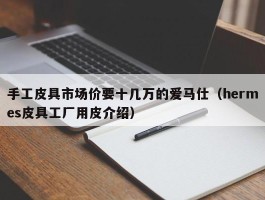 手工皮具市场价要十几万的爱马仕（hermes皮具工厂用皮介绍）