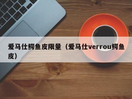 爱马仕鳄鱼皮限量（爱马仕verrou鳄鱼皮）