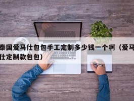 泰国爱马仕包包手工定制多少钱一个啊（爱马仕定制款包包）