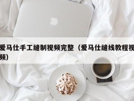 爱马仕手工缝制视频完整（爱马仕缝线教程视频）
