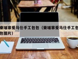 柬埔寨爱马仕手工包包（柬埔寨爱马仕手工包包图片）