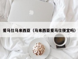 爱马仕马来西亚（马来西亚爱马仕便宜吗）