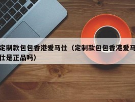 定制款包包香港爱马仕（定制款包包香港爱马仕是正品吗）