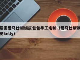 泰国爱马仕蜥蜴皮包包手工定制（爱马仕蜥蜴皮kelly）