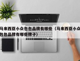 马来西亚小众包包品牌有哪些（马来西亚小众包包品牌有哪些牌子）