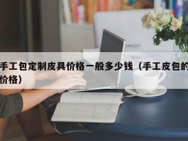 手工包定制皮具价格一般多少钱（手工皮包的价格）