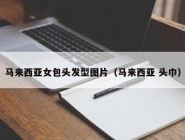 马来西亚女包头发型图片（马来西亚 头巾）