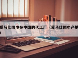 爱马仕围巾在中国的代工厂（爱马仕围巾产地）