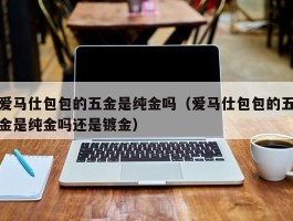 爱马仕包包的五金是纯金吗（爱马仕包包的五金是纯金吗还是镀金）