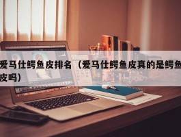 爱马仕鳄鱼皮排名（爱马仕鳄鱼皮真的是鳄鱼皮吗）
