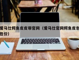爱马仕鳄鱼皮皮带官网（爱马仕官网鳄鱼皮包包价）
