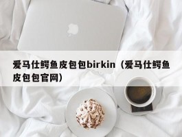 爱马仕鳄鱼皮包包birkin（爱马仕鳄鱼皮包包官网）