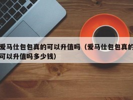 爱马仕包包真的可以升值吗（爱马仕包包真的可以升值吗多少钱）