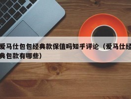 爱马仕包包经典款保值吗知乎评论（爱马仕经典包款有哪些）