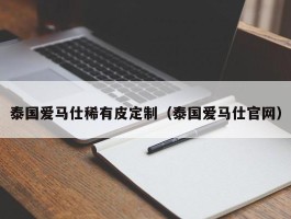 泰国爱马仕稀有皮定制（泰国爱马仕官网）
