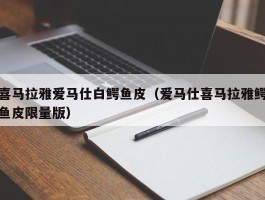 喜马拉雅爱马仕白鳄鱼皮（爱马仕喜马拉雅鳄鱼皮限量版）