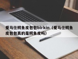 爱马仕鳄鱼皮包包birkin（爱马仕鳄鱼皮包包真的是鳄鱼皮吗）