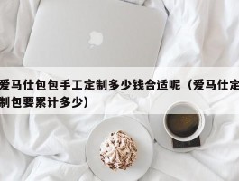 爱马仕包包手工定制多少钱合适呢（爱马仕定制包要累计多少）