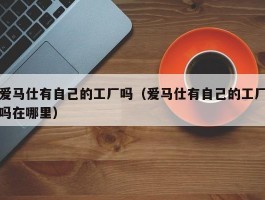 爱马仕有自己的工厂吗（爱马仕有自己的工厂吗在哪里）