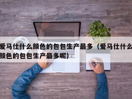 爱马仕什么颜色的包包生产最多（爱马仕什么颜色的包包生产最多呢）