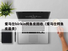 爱马仕birkin鳄鱼皮回收（爱马仕鳄鱼皮最贵）