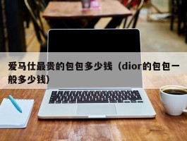 爱马仕最贵的包包多少钱（dior的包包一般多少钱）