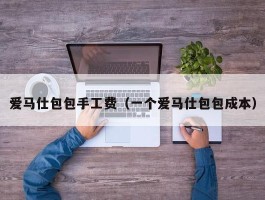 爱马仕包包手工费（一个爱马仕包包成本）