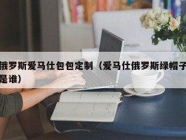 俄罗斯爱马仕包包定制（爱马仕俄罗斯绿帽子是谁）