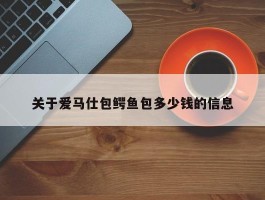 关于爱马仕包鳄鱼包多少钱的信息