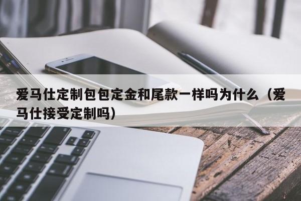 爱马仕定制包包定金和尾款一样吗为什么(爱马仕接受定制吗)